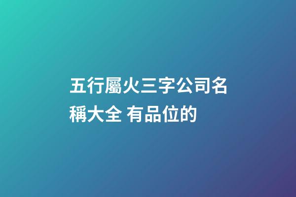 五行屬火三字公司名稱大全 有品位的-第1張-公司起名-玄機(jī)派